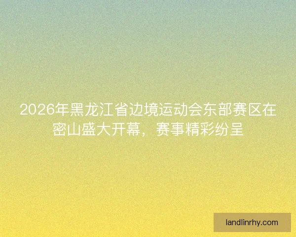 2026年黑龙江省边境运动会东部赛区在密山盛大开幕，赛事精彩纷呈
