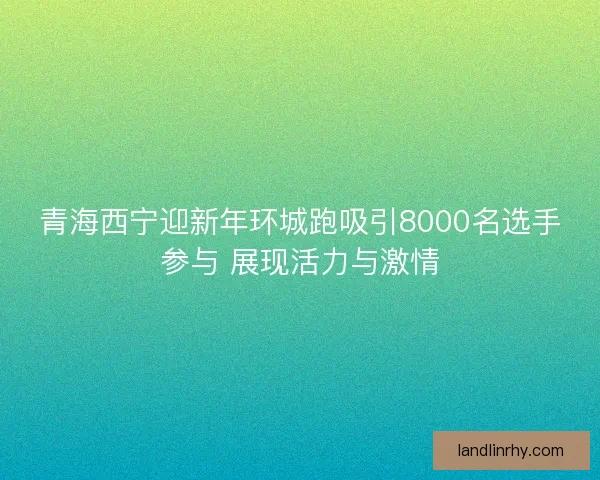 青海西宁迎新年环城跑吸引8000名选手参与 展现活力与激情