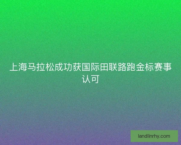 上海马拉松成功获国际田联路跑金标赛事认可