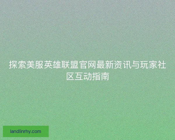 探索美服英雄联盟官网最新资讯与玩家社区互动指南