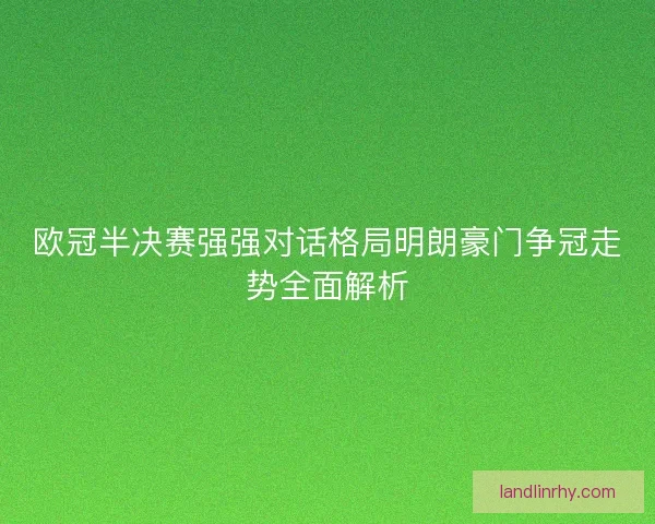 欧冠半决赛强强对话格局明朗豪门争冠走势全面解析