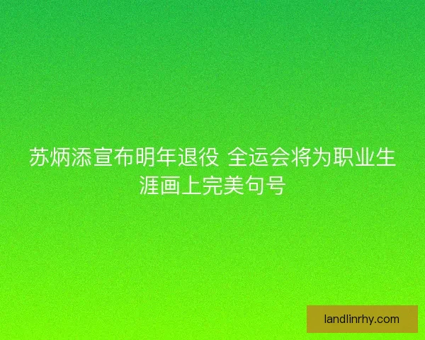 苏炳添宣布明年退役 全运会将为职业生涯画上完美句号