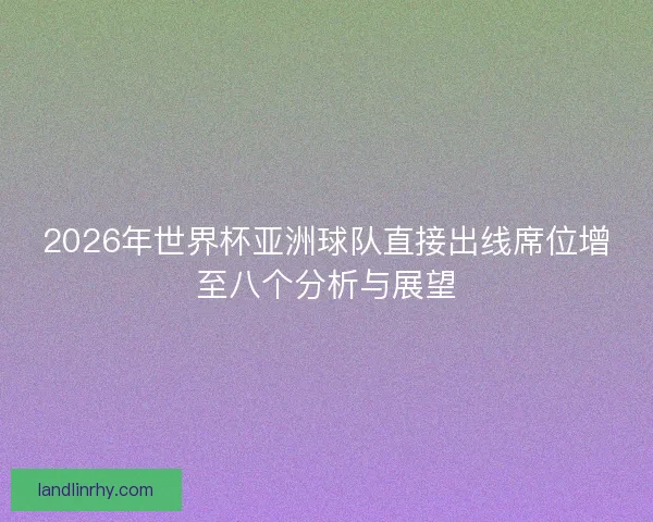 2026年世界杯亚洲球队直接出线席位增至八个分析与展望