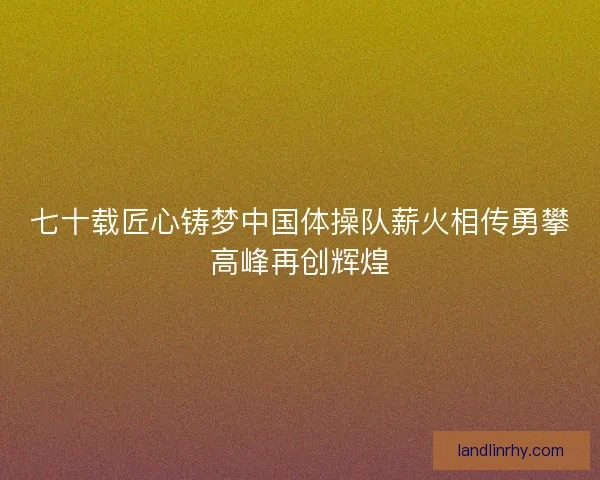 七十载匠心铸梦中国体操队薪火相传勇攀高峰再创辉煌