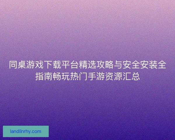 同桌游戏下载平台精选攻略与安全安装全指南畅玩热门手游资源汇总