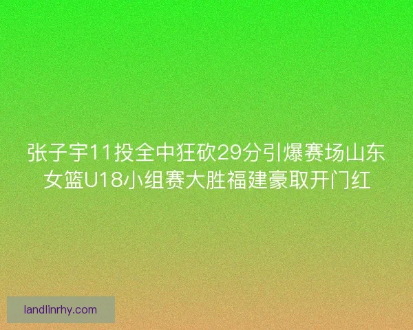 张子宇11投全中狂砍29分引爆赛场山东女篮U18小组赛大胜福建豪取开门红