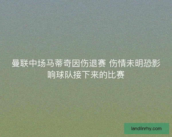 曼联中场马蒂奇因伤退赛 伤情未明恐影响球队接下来的比赛