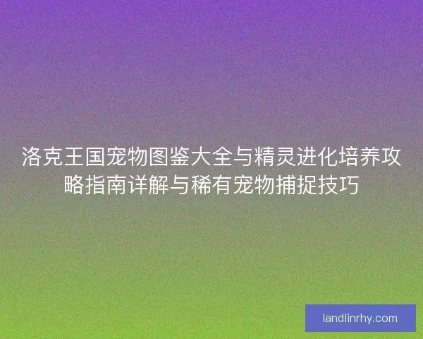 洛克王国宠物图鉴大全与精灵进化培养攻略指南详解与稀有宠物捕捉技巧
