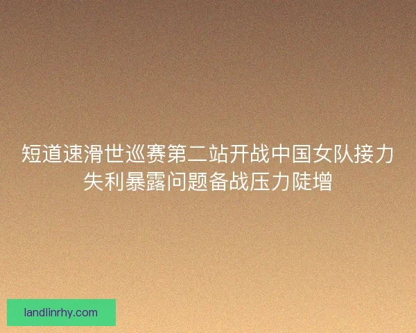 短道速滑世巡赛第二站开战中国女队接力失利暴露问题备战压力陡增