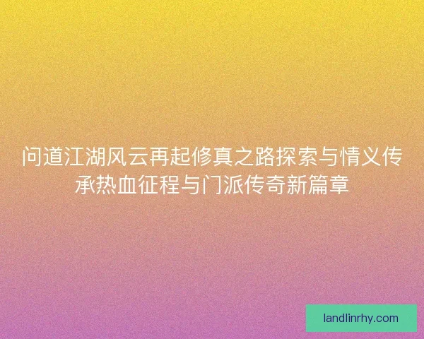 问道江湖风云再起修真之路探索与情义传承热血征程与门派传奇新篇章