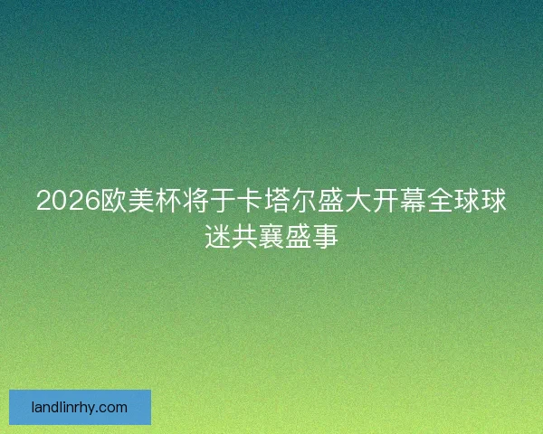 2026欧美杯将于卡塔尔盛大开幕全球球迷共襄盛事