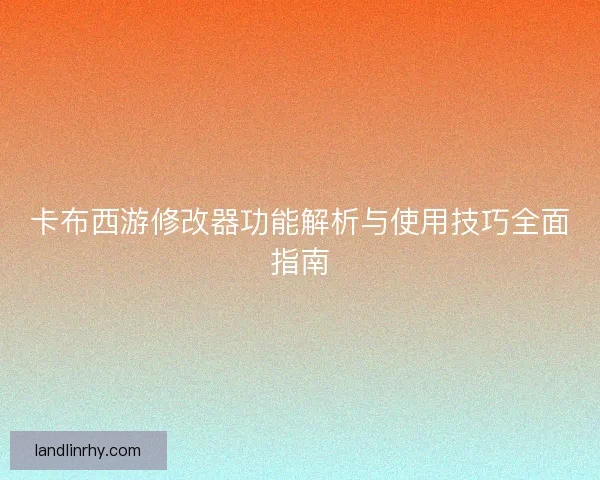 卡布西游修改器功能解析与使用技巧全面指南