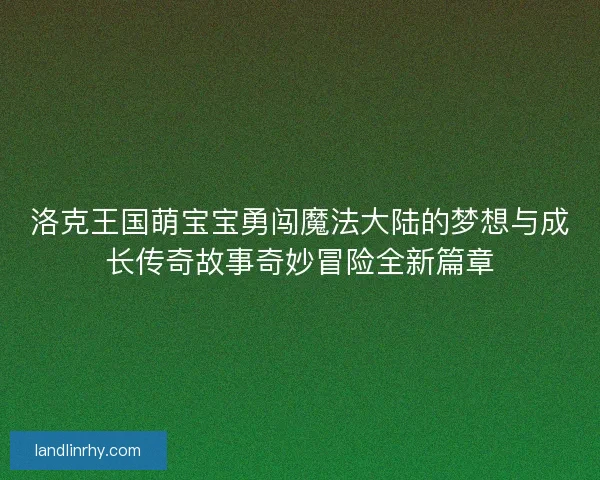 洛克王国萌宝宝勇闯魔法大陆的梦想与成长传奇故事奇妙冒险全新篇章