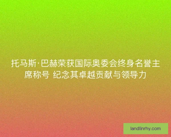 托马斯·巴赫荣获国际奥委会终身名誉主席称号 纪念其卓越贡献与领导力
