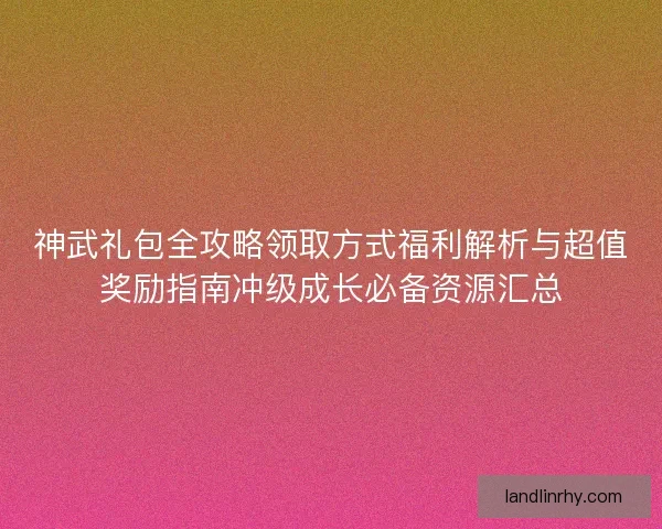 神武礼包全攻略领取方式福利解析与超值奖励指南冲级成长必备资源汇总 神武礼包全攻略领取方式福利解析与超值奖励指南冲级成长必备资源汇总