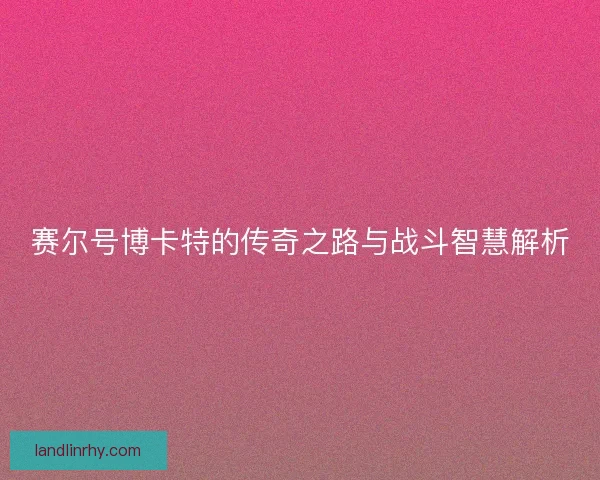 赛尔号博卡特的传奇之路与战斗智慧解析 赛尔号博卡特的传奇之路与战斗智慧解析