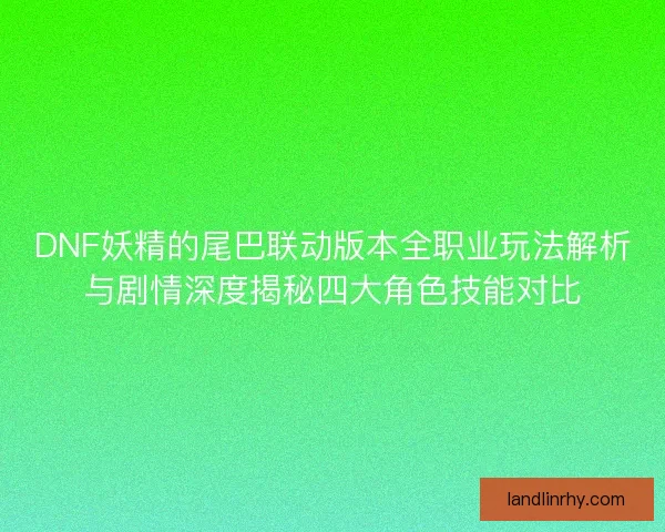 DNF妖精的尾巴联动版本全职业玩法解析与剧情深度揭秘四大角色技能对比 DNF妖精的尾巴联动版本全职业玩法解析与剧情深度揭秘四大角色技能对比
