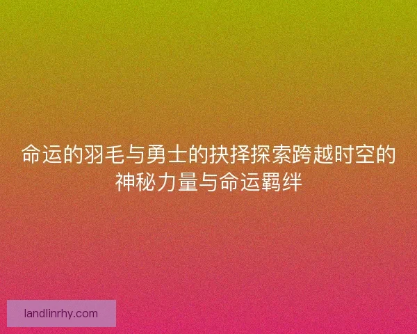命运的羽毛与勇士的抉择探索跨越时空的神秘力量与命运羁绊