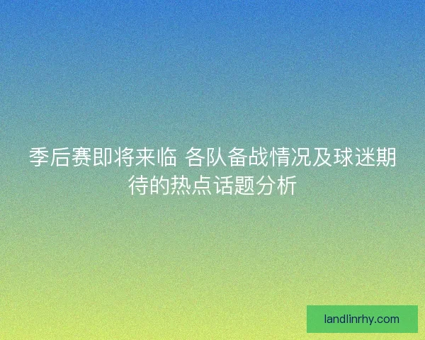 季后赛即将来临 各队备战情况及球迷期待的热点话题分析 季后赛即将来临 各队备战情况及球迷期待的热点话题分析