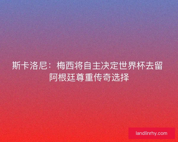 斯卡洛尼：梅西将自主决定世界杯去留 阿根廷尊重传奇选择
