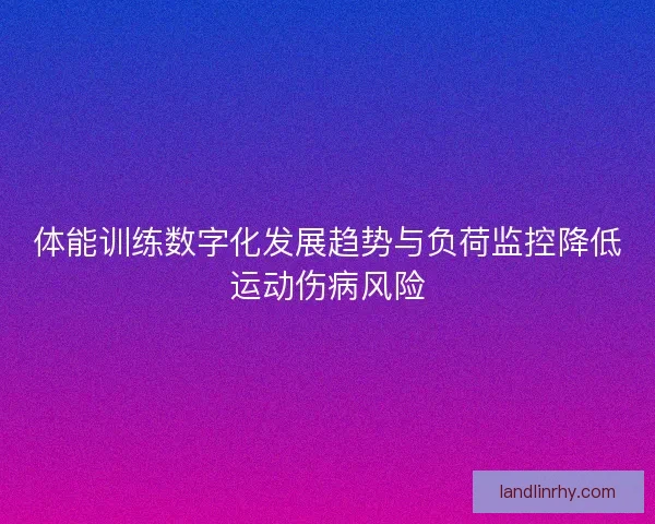 体能训练数字化发展趋势与负荷监控降低运动伤病风险 体能训练数字化发展趋势与负荷监控降低运动伤病风险