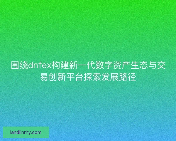 围绕dnfex构建新一代数字资产生态与交易创新平台探索发展路径 围绕dnfex构建新一代数字资产生态与交易创新平台探索发展路径