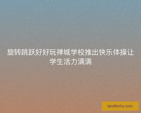 旋转跳跃好好玩禅城学校推出快乐体操让学生活力满满 旋转跳跃好好玩禅城学校推出快乐体操让学生活力满满