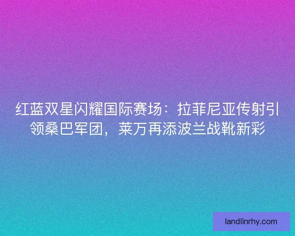 红蓝双星闪耀国际赛场:拉菲尼亚传射引领桑巴军团,莱万再添波兰战靴新彩 红蓝双星闪耀国际赛场:拉菲尼亚传射引领桑巴军团,莱万再添波兰战靴新彩