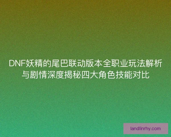 DNF妖精的尾巴联动版本全职业玩法解析与剧情深度揭秘四大角色技能对比 DNF妖精的尾巴联动版本全职业玩法解析与剧情深度揭秘四大角色技能对比