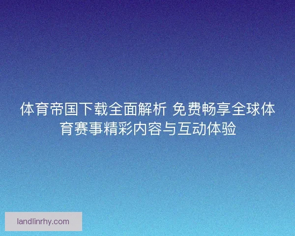 体育帝国下载全面解析 免费畅享全球体育赛事精彩内容与互动体验