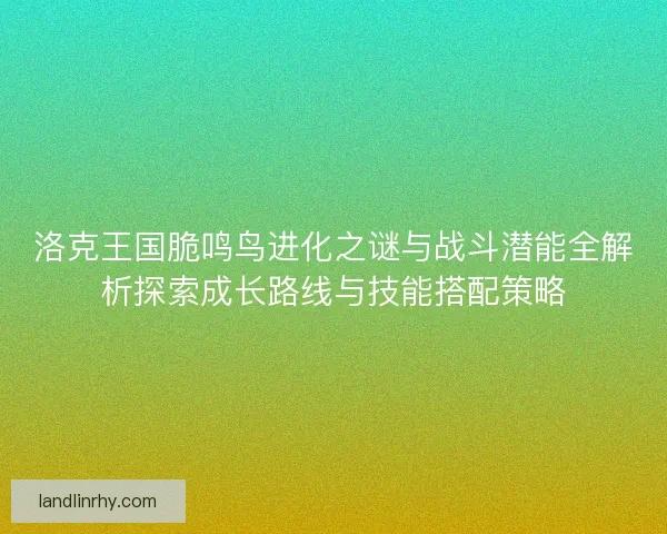 洛克王国脆鸣鸟进化之谜与战斗潜能全解析探索成长路线与技能搭配策略