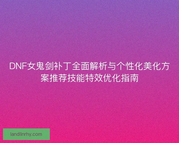 DNF女鬼剑补丁全面解析与个性化美化方案推荐技能特效优化指南