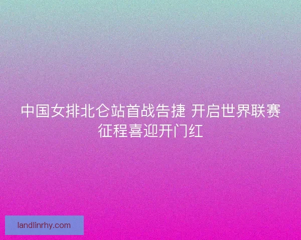 中国女排北仑站首战告捷 开启世界联赛征程喜迎开门红
