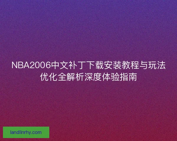NBA2006中文补丁下载安装教程与玩法优化全解析深度体验指南
