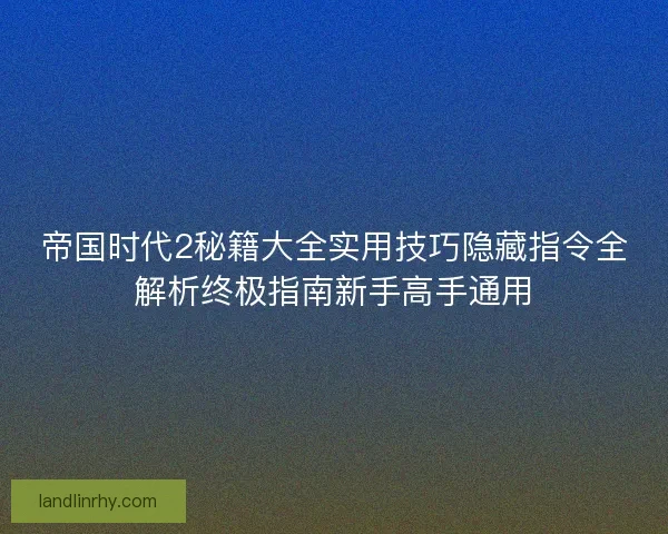 帝国时代2秘籍大全实用技巧隐藏指令全解析终极指南新手高手通用 帝国时代2秘籍大全实用技巧隐藏指令全解析终极指南新手高手通用