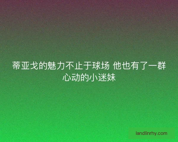 蒂亚戈的魅力不止于球场 他也有了一群心动的小迷妹 蒂亚戈的魅力不止于球场 他也有了一群心动的小迷妹