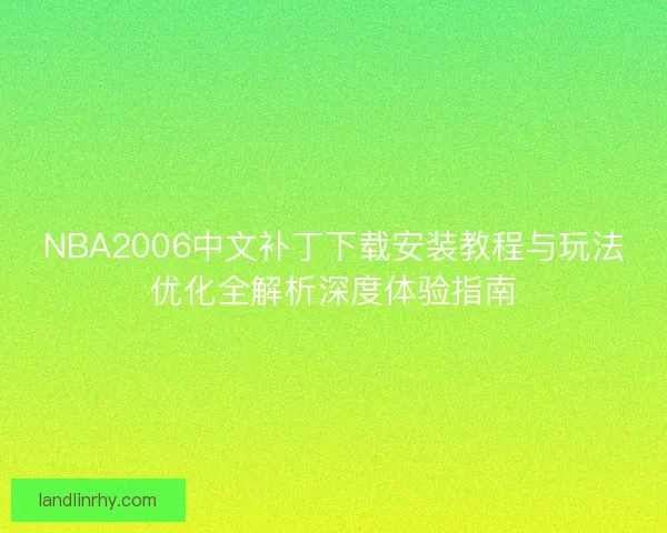 NBA2006中文补丁下载安装教程与玩法优化全解析深度体验指南 NBA2006中文补丁下载安装教程与玩法优化全解析深度体验指南
