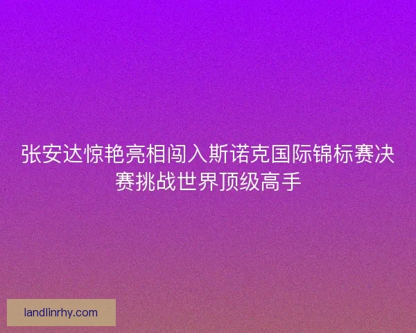 张安达惊艳亮相闯入斯诺克国际锦标赛决赛挑战世界顶级高手
